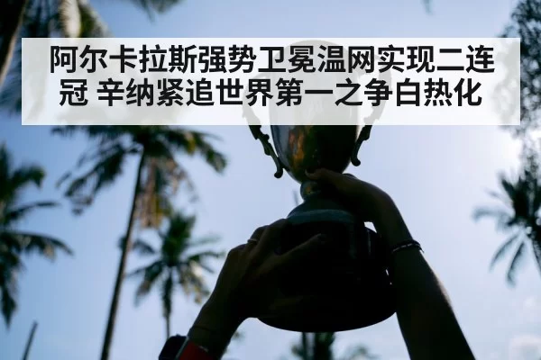阿尔卡拉斯强势卫冕温网实现二连冠 辛纳紧追世界第一之争白热化