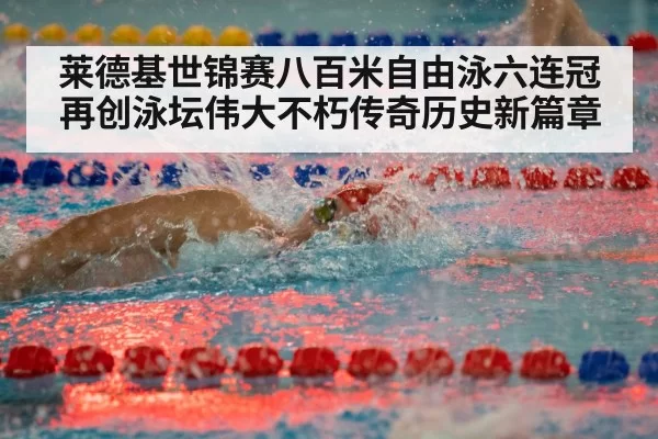 莱德基世锦赛八百米自由泳六连冠再创泳坛伟大不朽传奇历史新篇章