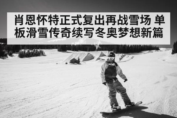 肖恩怀特正式复出再战雪场 单板滑雪传奇续写冬奥梦想新篇