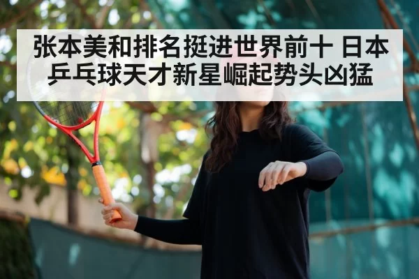 张本美和排名挺进世界前十 日本乒乓球天才新星崛起势头凶猛