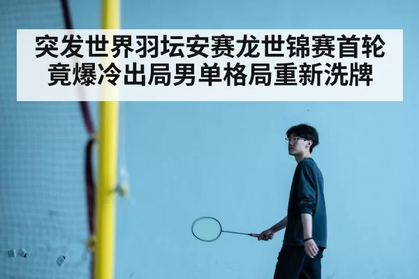 突发世界羽坛安赛龙世锦赛首轮竟爆冷出局男单格局重新洗牌