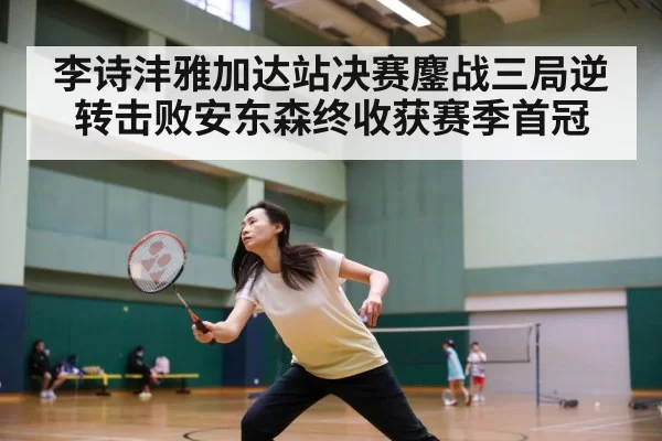 李诗沣雅加达站决赛鏖战三局逆转击败安东森终收获赛季首冠