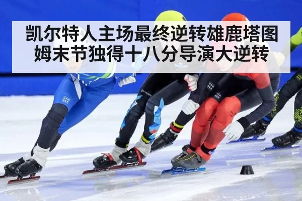 凯尔特人主场最终逆转雄鹿塔图姆末节独得十八分导演大逆转