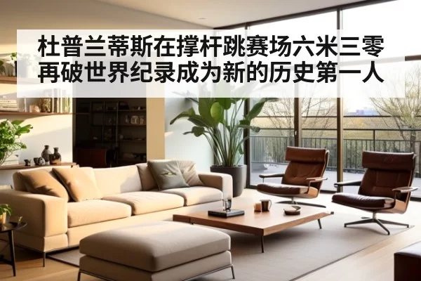 杜普兰蒂斯在撑杆跳赛场六米三零再破世界纪录成为新的历史第一人