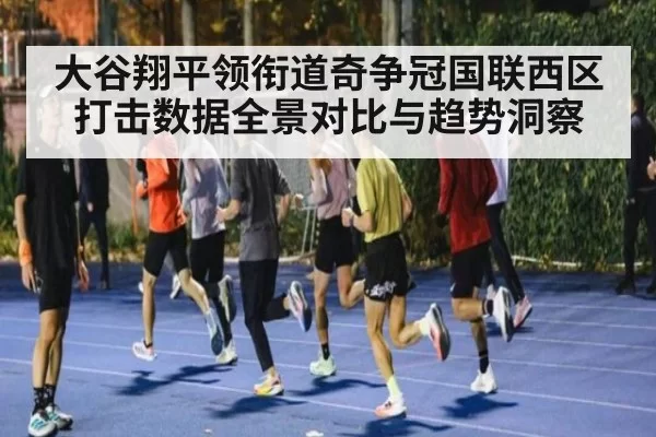大谷翔平领衔道奇争冠国联西区打击数据全景对比与趋势洞察